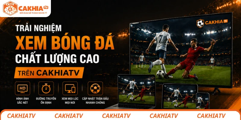 Trải nghiệm xem bóng đá chất lượng cao trên CakhiaTV