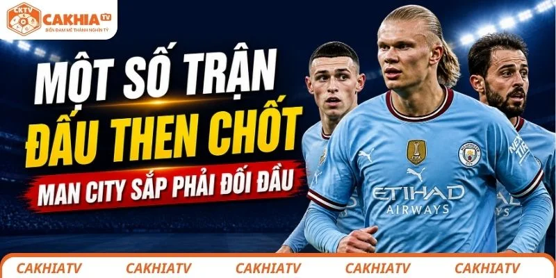 Một số trận đấu then chốt mà Man City sắp phải đối đầu